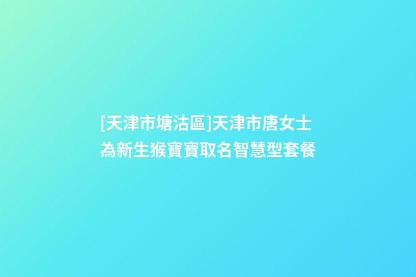 [天津市塘沽區]天津市唐女士為新生猴寶寶取名智慧型套餐-第1張-公司起名-玄機派